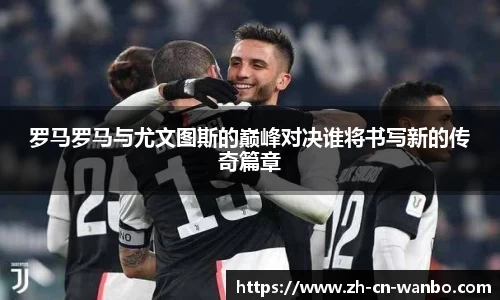 罗马罗马与尤文图斯的巅峰对决谁将书写新的传奇篇章